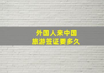 外国人来中国旅游签证要多久