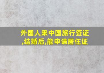 外国人来中国旅行签证,结婚后,能申请居住证