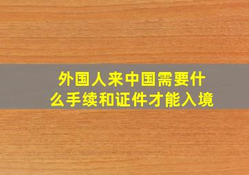 外国人来中国需要什么手续和证件才能入境