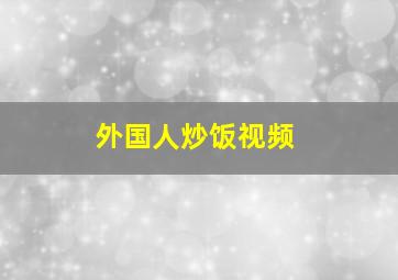 外国人炒饭视频