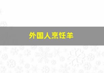 外国人烹饪羊