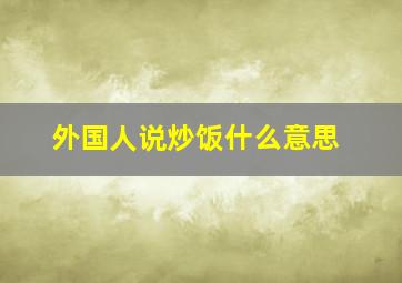 外国人说炒饭什么意思