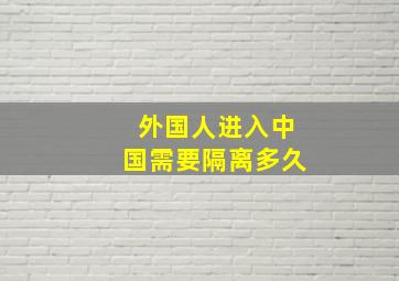 外国人进入中国需要隔离多久