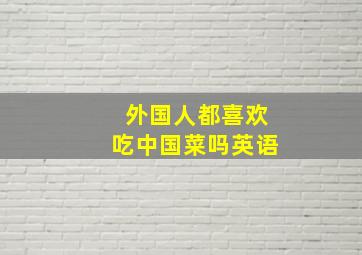 外国人都喜欢吃中国菜吗英语