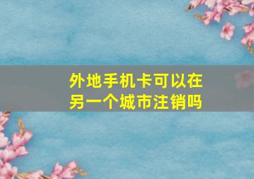 外地手机卡可以在另一个城市注销吗