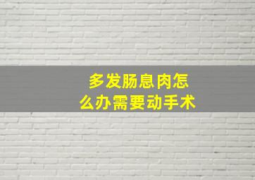 多发肠息肉怎么办需要动手术