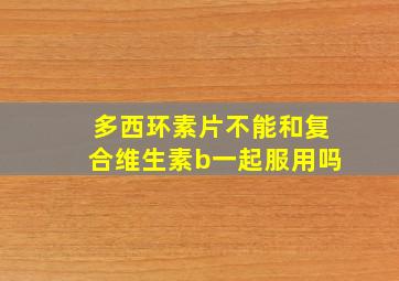 多西环素片不能和复合维生素b一起服用吗