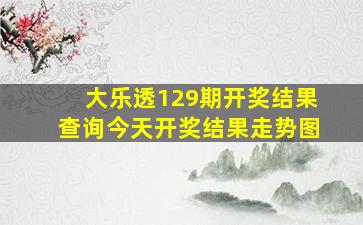 大乐透129期开奖结果查询今天开奖结果走势图