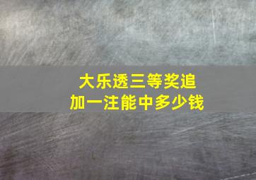 大乐透三等奖追加一注能中多少钱