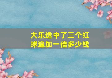 大乐透中了三个红球追加一倍多少钱