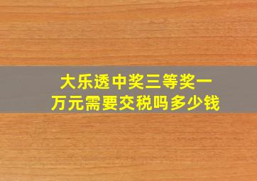 大乐透中奖三等奖一万元需要交税吗多少钱