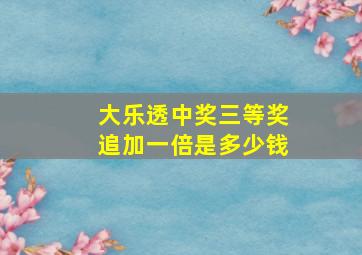 大乐透中奖三等奖追加一倍是多少钱