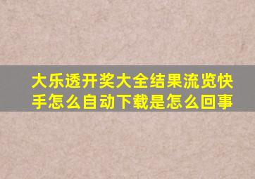 大乐透开奖大全结果流览快手怎么自动下载是怎么回事