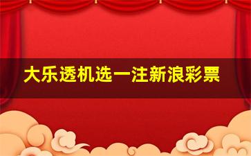 大乐透机选一注新浪彩票