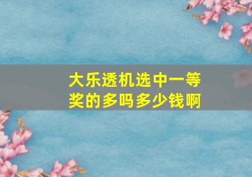 大乐透机选中一等奖的多吗多少钱啊