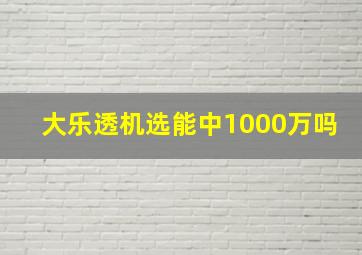 大乐透机选能中1000万吗