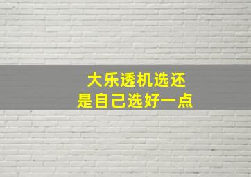 大乐透机选还是自己选好一点