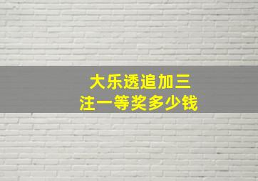 大乐透追加三注一等奖多少钱