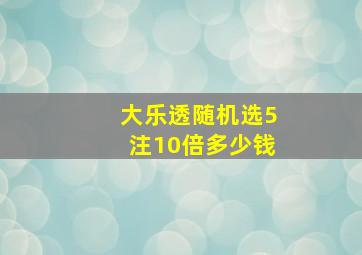 大乐透随机选5注10倍多少钱