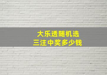 大乐透随机选三注中奖多少钱