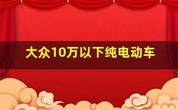 大众10万以下纯电动车