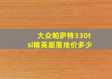 大众帕萨特330tsi精英版落地价多少