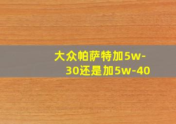 大众帕萨特加5w-30还是加5w-40