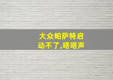 大众帕萨特启动不了,嗒嗒声