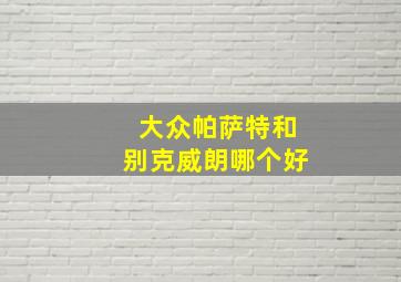 大众帕萨特和别克威朗哪个好