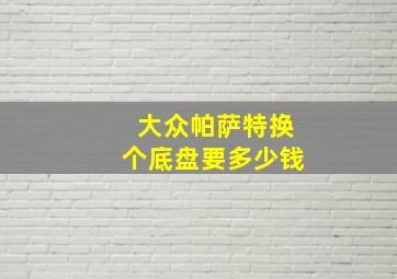 大众帕萨特换个底盘要多少钱