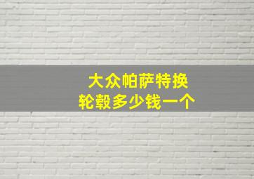 大众帕萨特换轮毂多少钱一个