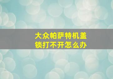 大众帕萨特机盖锁打不开怎么办