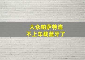 大众帕萨特连不上车载蓝牙了