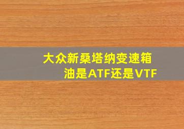 大众新桑塔纳变速箱油是ATF还是VTF