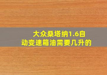 大众桑塔纳1.6自动变速箱油需要几升的