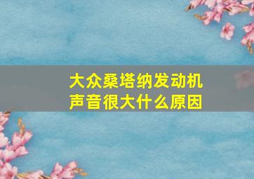 大众桑塔纳发动机声音很大什么原因