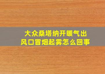 大众桑塔纳开暖气出风口冒烟起雾怎么回事