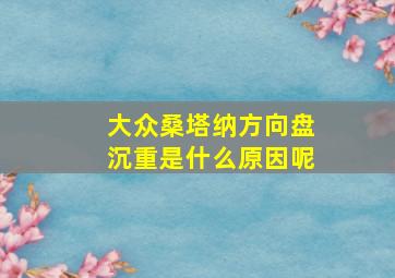 大众桑塔纳方向盘沉重是什么原因呢