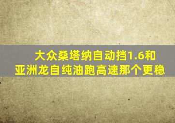 大众桑塔纳自动挡1.6和亚洲龙自纯油跑高速那个更稳