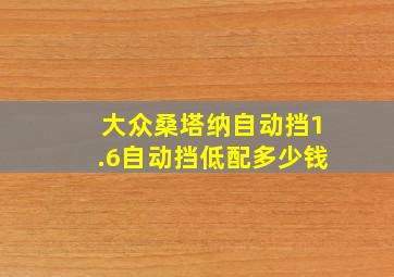 大众桑塔纳自动挡1.6自动挡低配多少钱