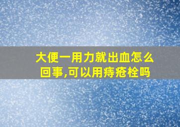 大便一用力就出血怎么回事,可以用痔疮栓吗