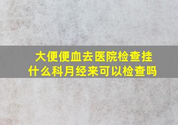 大便便血去医院检查挂什么科月经来可以检查吗