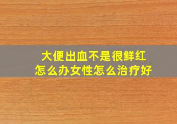 大便出血不是很鲜红怎么办女性怎么治疗好