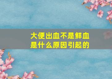 大便出血不是鲜血是什么原因引起的