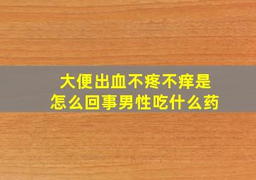 大便出血不疼不痒是怎么回事男性吃什么药