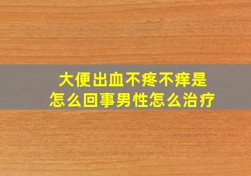 大便出血不疼不痒是怎么回事男性怎么治疗