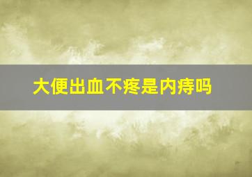 大便出血不疼是内痔吗