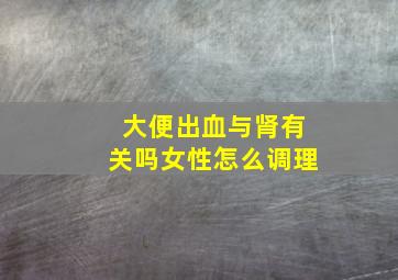 大便出血与肾有关吗女性怎么调理