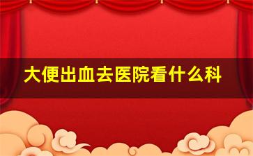 大便出血去医院看什么科