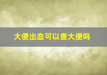 大便出血可以查大便吗